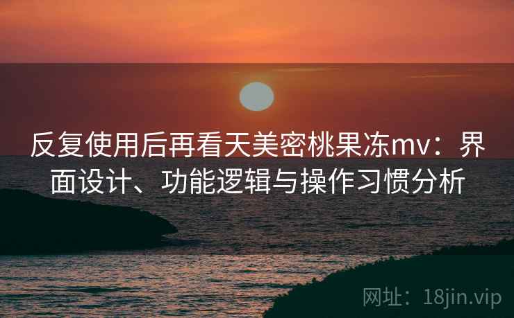 反复使用后再看天美密桃果冻mv:界面设计、功能逻辑与操作习惯分析 反复使用后再看天美密桃果冻mv:界面设计、功能逻辑与操作习惯分析