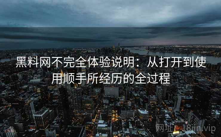 黑料网不完全体验说明:从打开到使用顺手所经历的全过程 黑料网不完全体验说明:从打开到使用顺手所经历的全过程