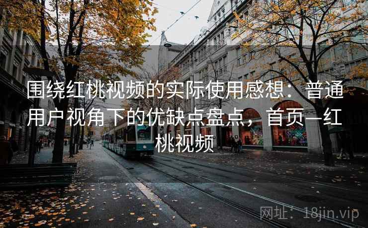 围绕红桃视频的实际使用感想：普通用户视角下的优缺点盘点，首页—红桃视频