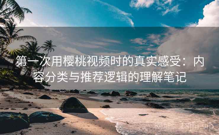 第一次用樱桃视频时的真实感受:内容分类与推荐逻辑的理解笔记 第一次用樱桃视频时的真实感受:内容分类与推荐逻辑的理解笔记