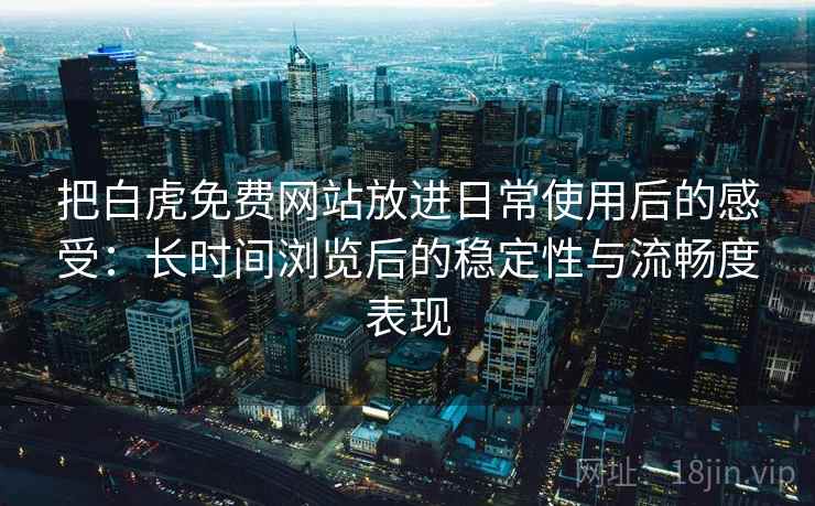 把白虎免费网站放进日常使用后的感受：长时间浏览后的稳定性与流畅度表现