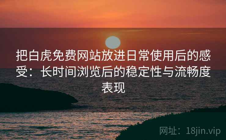 把白虎免费网站放进日常使用后的感受：长时间浏览后的稳定性与流畅度表现