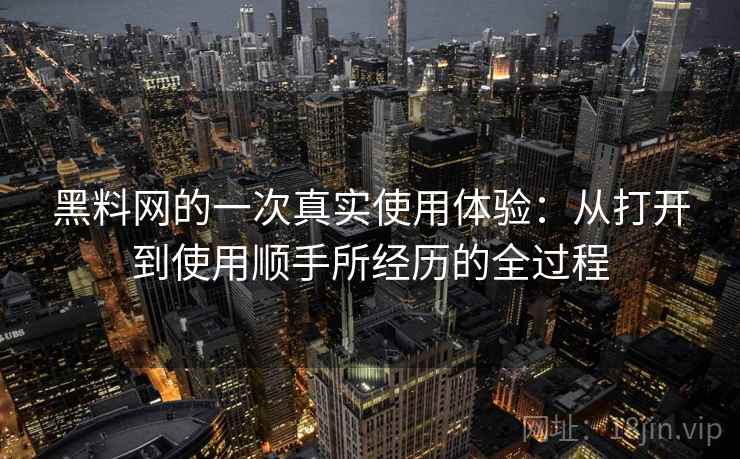 黑料网的一次真实使用体验:从打开到使用顺手所经历的全过程 黑料网的一次真实使用体验:从打开到使用顺手所经历的全过程