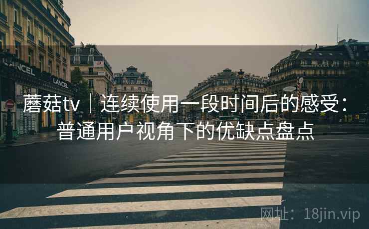 蘑菇tv|连续使用一段时间后的感受:普通用户视角下的优缺点盘点 蘑菇tv|连续使用一段时间后的感受:普通用户视角下的优缺点盘点