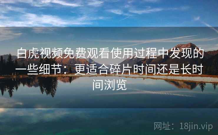 白虎视频免费观看使用过程中发现的一些细节：更适合碎片时间还是长时间浏览