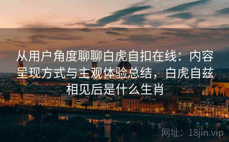 从用户角度聊聊白虎自扣在线:内容呈现方式与主观体验总结,白虎自兹相见后是什么生肖 从用户角度聊聊白虎自扣在线:内容呈现方式与主观体验总结,白虎自兹相见后是什么生肖