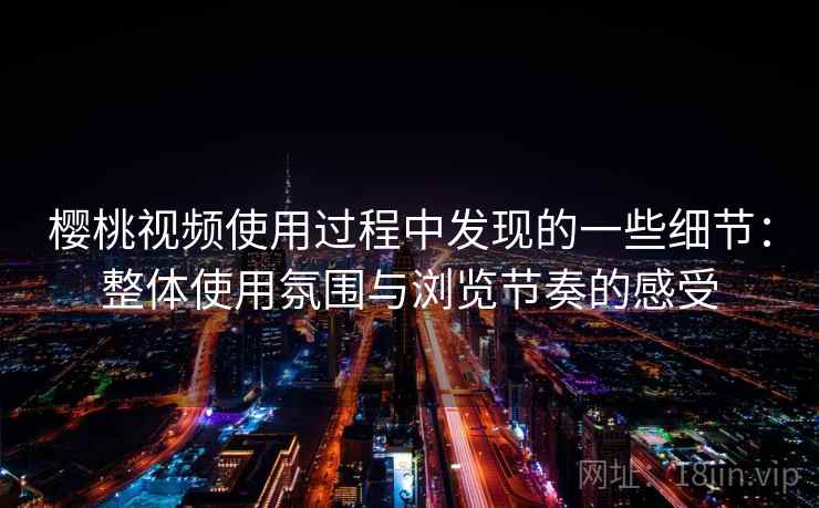 樱桃视频使用过程中发现的一些细节:整体使用氛围与浏览节奏的感受 樱桃视频使用过程中发现的一些细节:整体使用氛围与浏览节奏的感受