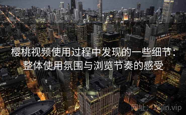 樱桃视频使用过程中发现的一些细节:整体使用氛围与浏览节奏的感受 樱桃视频使用过程中发现的一些细节:整体使用氛围与浏览节奏的感受