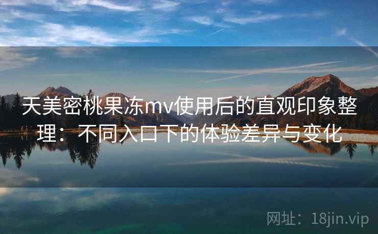 天美密桃果冻mv使用后的直观印象整理:不同入口下的体验差异与变化 天美密桃果冻mv使用后的直观印象整理:不同入口下的体验差异与变化