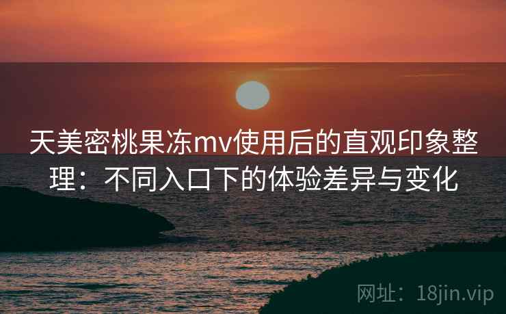 天美密桃果冻mv使用后的直观印象整理:不同入口下的体验差异与变化 天美密桃果冻mv使用后的直观印象整理:不同入口下的体验差异与变化