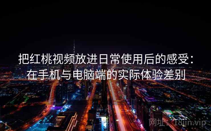 把红桃视频放进日常使用后的感受:在手机与电脑端的实际体验差别 把红桃视频放进日常使用后的感受:在手机与电脑端的实际体验差别