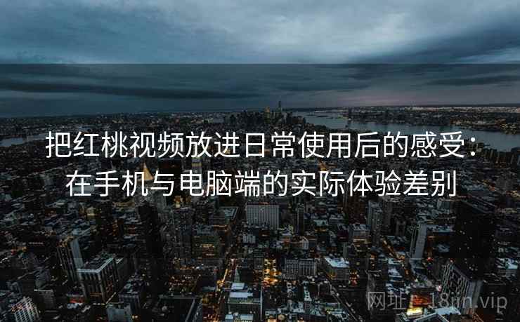 把红桃视频放进日常使用后的感受:在手机与电脑端的实际体验差别 把红桃视频放进日常使用后的感受:在手机与电脑端的实际体验差别