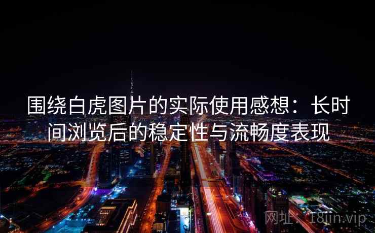围绕白虎图片的实际使用感想:长时间浏览后的稳定性与流畅度表现 围绕白虎图片的实际使用感想:长时间浏览后的稳定性与流畅度表现
