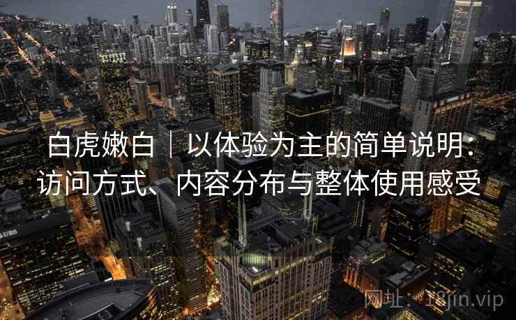 白虎嫩白|以体验为主的简单说明:访问方式、内容分布与整体使用感受 白虎嫩白|以体验为主的简单说明:访问方式、内容分布与整体使用感受
