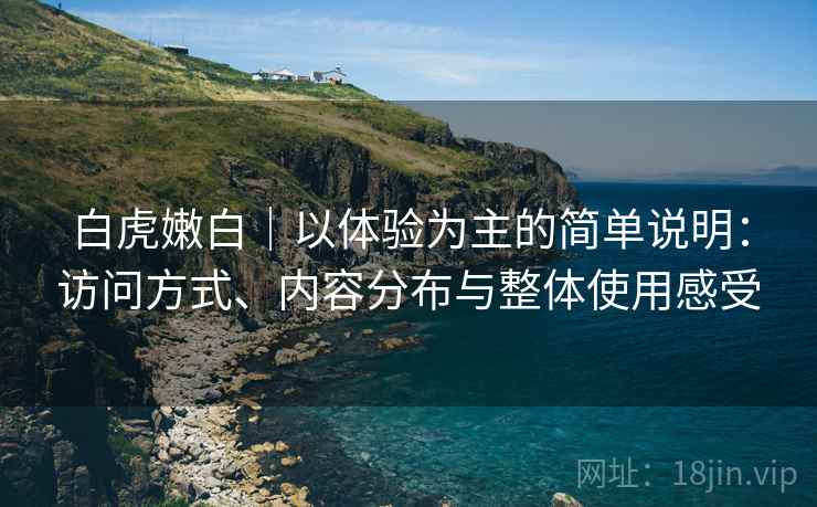 白虎嫩白|以体验为主的简单说明:访问方式、内容分布与整体使用感受 白虎嫩白|以体验为主的简单说明:访问方式、内容分布与整体使用感受