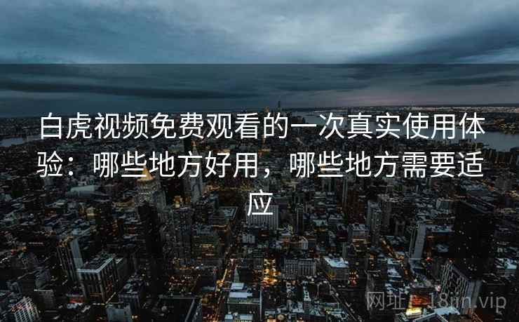 白虎视频免费观看的一次真实使用体验:哪些地方好用,哪些地方需要适应 白虎视频免费观看的一次真实使用体验:哪些地方好用,哪些地方需要适应