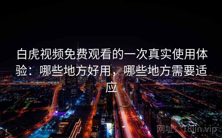 白虎视频免费观看的一次真实使用体验:哪些地方好用,哪些地方需要适应 白虎视频免费观看的一次真实使用体验:哪些地方好用,哪些地方需要适应