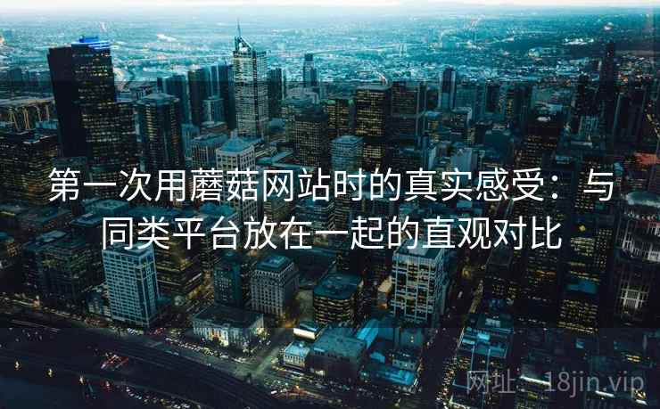 第一次用蘑菇网站时的真实感受:与同类平台放在一起的直观对比 第一次用蘑菇网站时的真实感受:与同类平台放在一起的直观对比