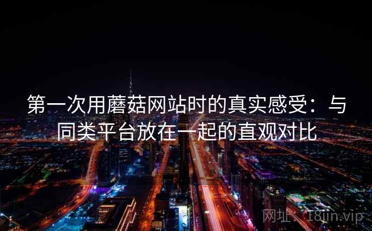 第一次用蘑菇网站时的真实感受:与同类平台放在一起的直观对比 第一次用蘑菇网站时的真实感受:与同类平台放在一起的直观对比