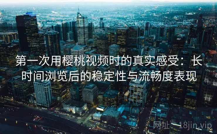 第一次用樱桃视频时的真实感受:长时间浏览后的稳定性与流畅度表现 第一次用樱桃视频时的真实感受:长时间浏览后的稳定性与流畅度表现
