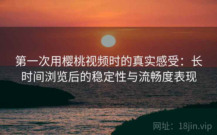 第一次用樱桃视频时的真实感受:长时间浏览后的稳定性与流畅度表现 第一次用樱桃视频时的真实感受:长时间浏览后的稳定性与流畅度表现