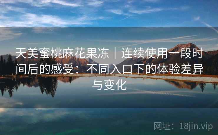天美蜜桃麻花果冻|连续使用一段时间后的感受:不同入口下的体验差异与变化 天美蜜桃麻花果冻|连续使用一段时间后的感受:不同入口下的体验差异与变化