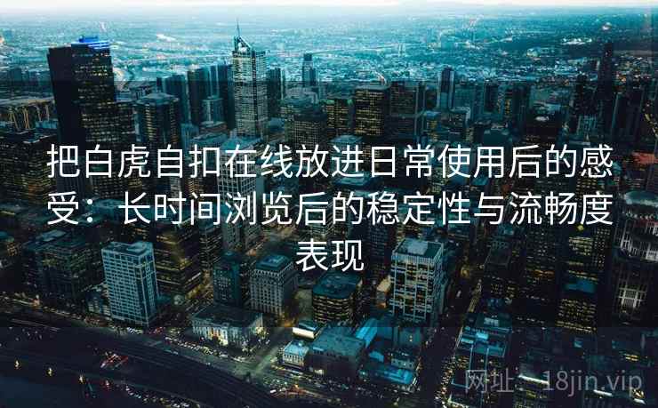把白虎自扣在线放进日常使用后的感受:长时间浏览后的稳定性与流畅度表现 把白虎自扣在线放进日常使用后的感受:长时间浏览后的稳定性与流畅度表现