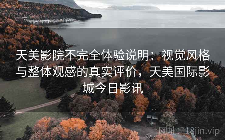 天美影院不完全体验说明:视觉风格与整体观感的真实评价,天美国际影城今日影讯 天美影院不完全体验说明:视觉风格与整体观感的真实评价,天美国际影城今日影讯