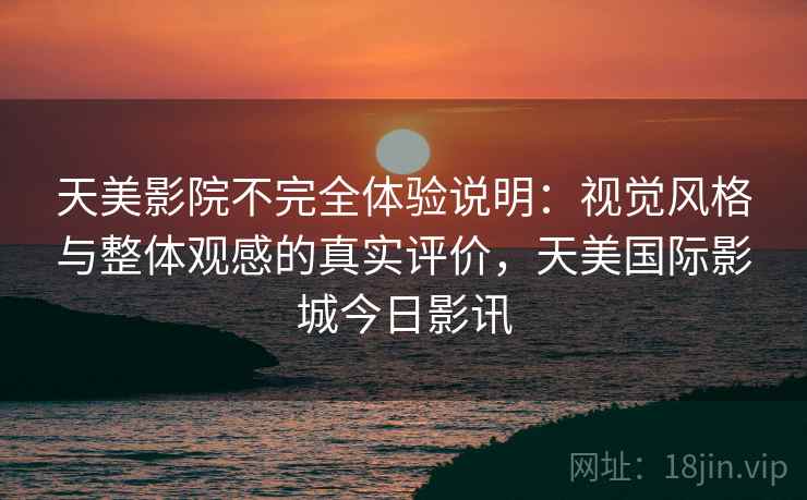 天美影院不完全体验说明:视觉风格与整体观感的真实评价,天美国际影城今日影讯 天美影院不完全体验说明:视觉风格与整体观感的真实评价,天美国际影城今日影讯
