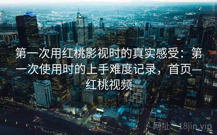 第一次用红桃影视时的真实感受:第一次使用时的上手难度记录,首页—红桃视频 第一次用红桃影视时的真实感受:第一次使用时的上手难度记录,首页—红桃视频