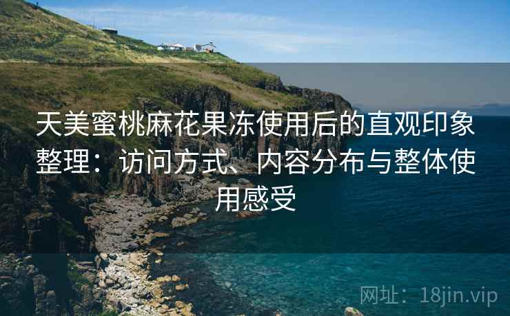 天美蜜桃麻花果冻使用后的直观印象整理:访问方式、内容分布与整体使用感受 天美蜜桃麻花果冻使用后的直观印象整理:访问方式、内容分布与整体使用感受