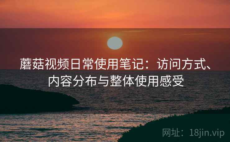 蘑菇视频日常使用笔记:访问方式、内容分布与整体使用感受 蘑菇视频日常使用笔记:访问方式、内容分布与整体使用感受