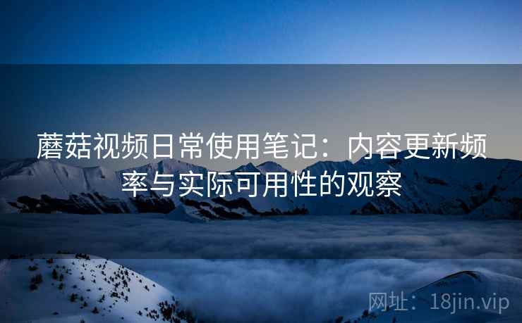 蘑菇视频日常使用笔记:内容更新频率与实际可用性的观察 蘑菇视频日常使用笔记:内容更新频率与实际可用性的观察