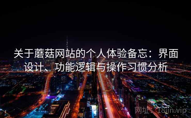 关于蘑菇网站的个人体验备忘:界面设计、功能逻辑与操作习惯分析 关于蘑菇网站的个人体验备忘:界面设计、功能逻辑与操作习惯分析