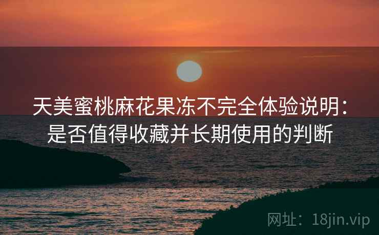 天美蜜桃麻花果冻不完全体验说明:是否值得收藏并长期使用的判断 天美蜜桃麻花果冻不完全体验说明:是否值得收藏并长期使用的判断