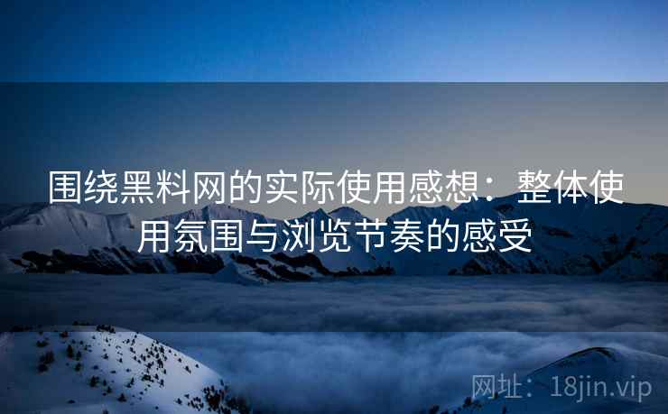 围绕黑料网的实际使用感想:整体使用氛围与浏览节奏的感受 围绕黑料网的实际使用感想:整体使用氛围与浏览节奏的感受
