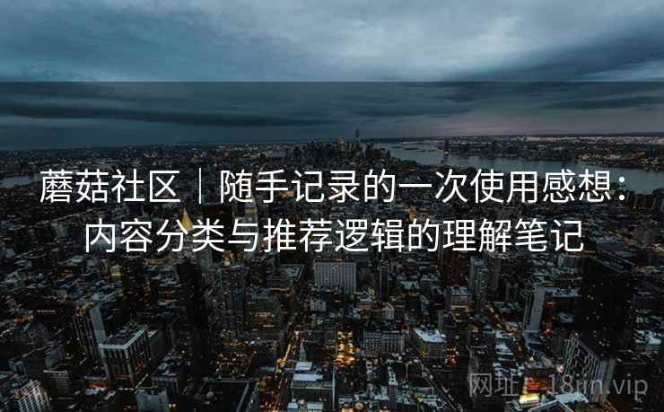 蘑菇社区|随手记录的一次使用感想:内容分类与推荐逻辑的理解笔记 蘑菇社区|随手记录的一次使用感想:内容分类与推荐逻辑的理解笔记