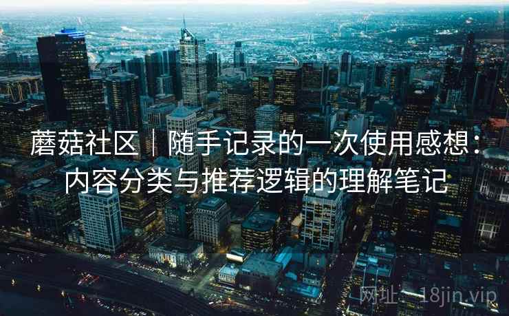 蘑菇社区|随手记录的一次使用感想:内容分类与推荐逻辑的理解笔记 蘑菇社区|随手记录的一次使用感想:内容分类与推荐逻辑的理解笔记