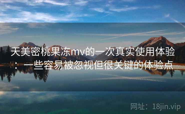 天美密桃果冻mv的一次真实使用体验:一些容易被忽视但很关键的体验点 天美密桃果冻mv的一次真实使用体验:一些容易被忽视但很关键的体验点