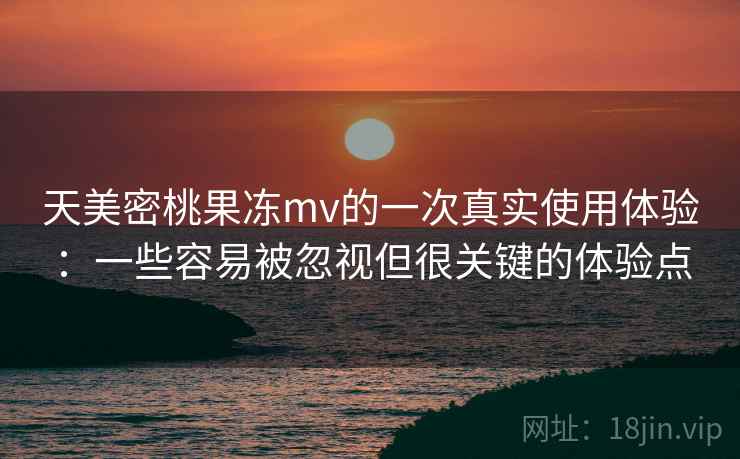 天美密桃果冻mv的一次真实使用体验:一些容易被忽视但很关键的体验点 天美密桃果冻mv的一次真实使用体验:一些容易被忽视但很关键的体验点